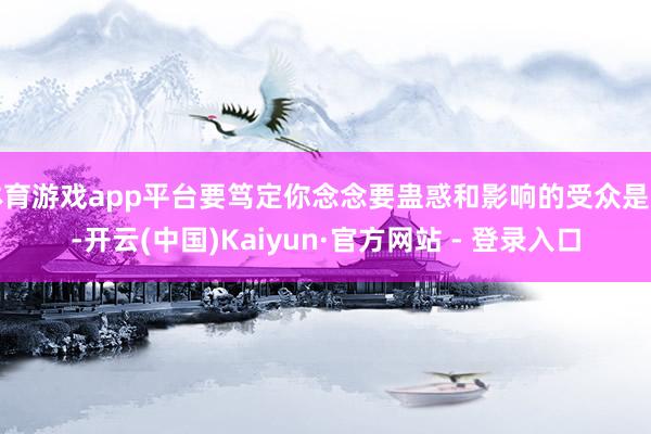 体育游戏app平台要笃定你念念要蛊惑和影响的受众是谁-开云(中国)Kaiyun·官方网站 - 登录入口