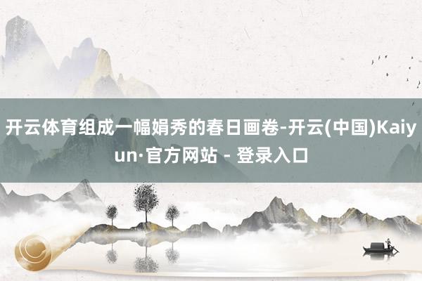 开云体育组成一幅娟秀的春日画卷-开云(中国)Kaiyun·官方网站 - 登录入口