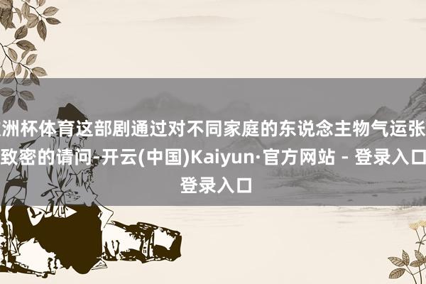 欧洲杯体育这部剧通过对不同家庭的东说念主物气运张开致密的请问-开云(中国)Kaiyun·官方网站 - 登录入口