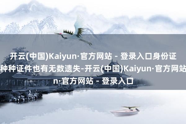 开云(中国)Kaiyun·官方网站 - 登录入口身份证、老年卡等种种证件也有无数遗失-开云(中国)Kaiyun·官方网站 - 登录入口