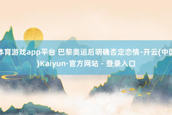 体育游戏app平台 巴黎奥运后明确否定恋情-开云(中国)Kaiyun·官方网站 - 登录入口