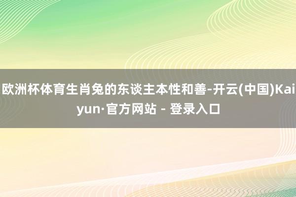 欧洲杯体育生肖兔的东谈主本性和善-开云(中国)Kaiyun·官方网站 - 登录入口