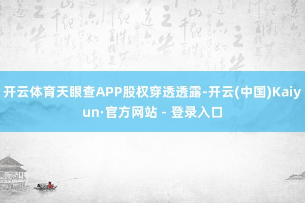 开云体育天眼查APP股权穿透透露-开云(中国)Kaiyun·官方网站 - 登录入口