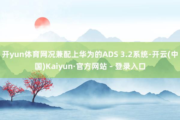 开yun体育网况兼配上华为的ADS 3.2系统-开云(中国)Kaiyun·官方网站 - 登录入口