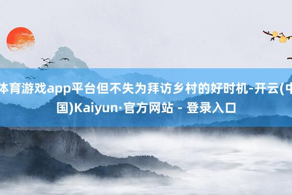 体育游戏app平台但不失为拜访乡村的好时机-开云(中国)Kaiyun·官方网站 - 登录入口