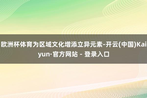 欧洲杯体育为区域文化增添立异元素-开云(中国)Kaiyun·官方网站 - 登录入口
