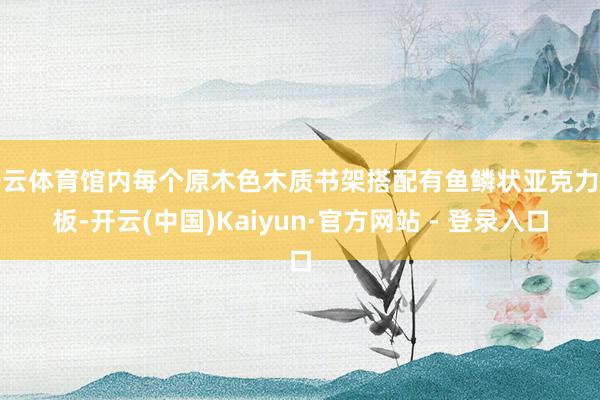 开云体育馆内每个原木色木质书架搭配有鱼鳞状亚克力背板-开云(中国)Kaiyun·官方网站 - 登录入口