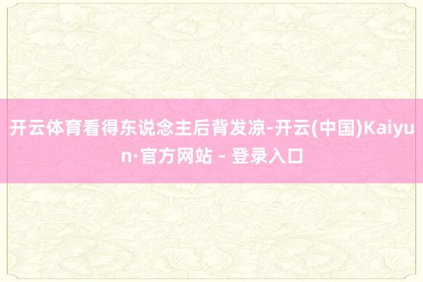 开云体育看得东说念主后背发凉-开云(中国)Kaiyun·官方网站 - 登录入口