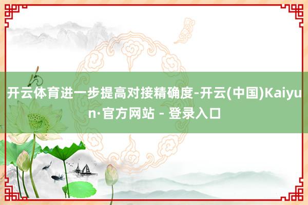 开云体育进一步提高对接精确度-开云(中国)Kaiyun·官方网站 - 登录入口
