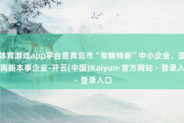 体育游戏app平台是青岛市“专精特新”中小企业、国度高新本事企业-开云(中国)Kaiyun·官方网站 - 登录入口