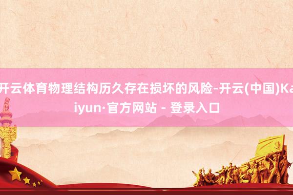 开云体育物理结构历久存在损坏的风险-开云(中国)Kaiyun·官方网站 - 登录入口