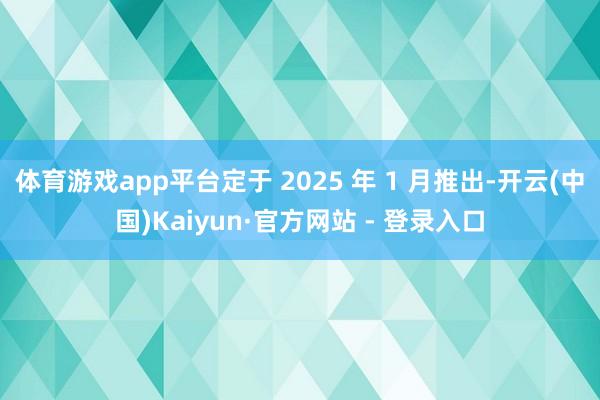 体育游戏app平台定于 2025 年 1 月推出-开云(中国)Kaiyun·官方网站 - 登录入口