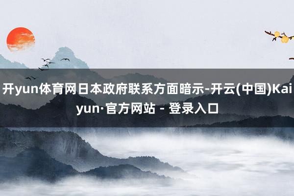 开yun体育网日本政府联系方面暗示-开云(中国)Kaiyun·官方网站 - 登录入口