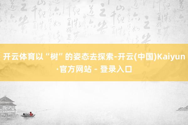 开云体育以“树”的姿态去探索-开云(中国)Kaiyun·官方网站 - 登录入口