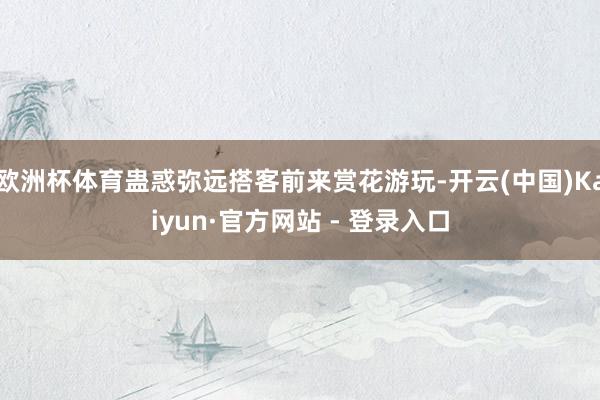 欧洲杯体育蛊惑弥远搭客前来赏花游玩-开云(中国)Kaiyun·官方网站 - 登录入口