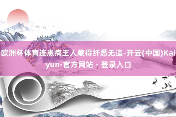 欧洲杯体育连患病王人藏得纤悉无遗-开云(中国)Kaiyun·官方网站 - 登录入口