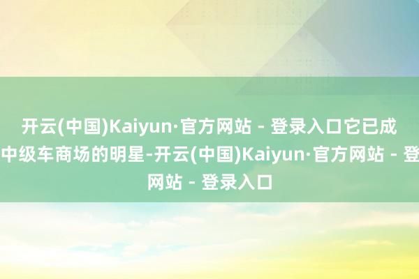 开云(中国)Kaiyun·官方网站 - 登录入口它已成为豪华中级车商场的明星-开云(中国)Kaiyun·官方网站 - 登录入口