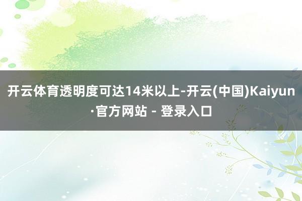 开云体育透明度可达14米以上-开云(中国)Kaiyun·官方网站 - 登录入口