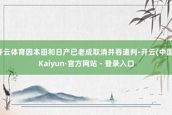 开云体育因本田和日产已老成取消并吞道判-开云(中国)Kaiyun·官方网站 - 登录入口
