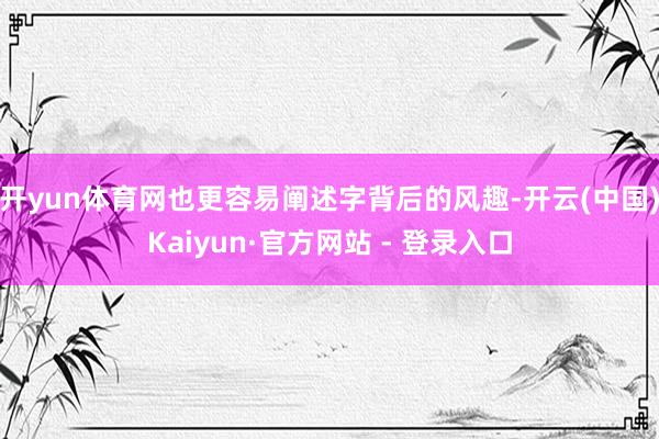 开yun体育网也更容易阐述字背后的风趣-开云(中国)Kaiyun·官方网站 - 登录入口