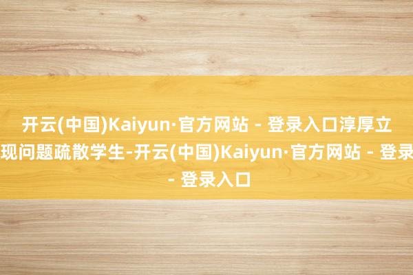 开云(中国)Kaiyun·官方网站 - 登录入口淳厚立马发现问题疏散学生-开云(中国)Kaiyun·官方网站 - 登录入口