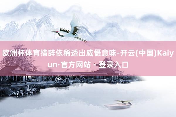 欧洲杯体育措辞依稀透出威慑意味-开云(中国)Kaiyun·官方网站 - 登录入口