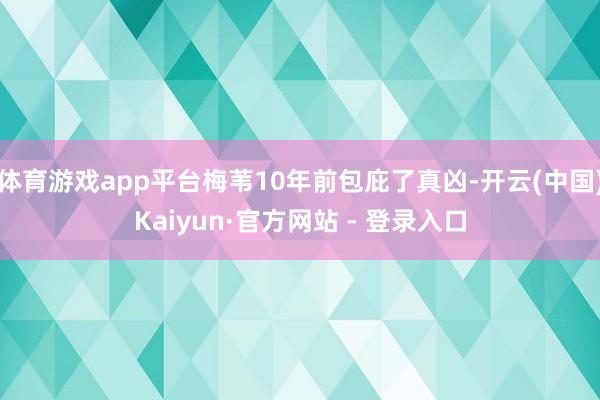 体育游戏app平台梅苇10年前包庇了真凶-开云(中国)Kaiyun·官方网站 - 登录入口