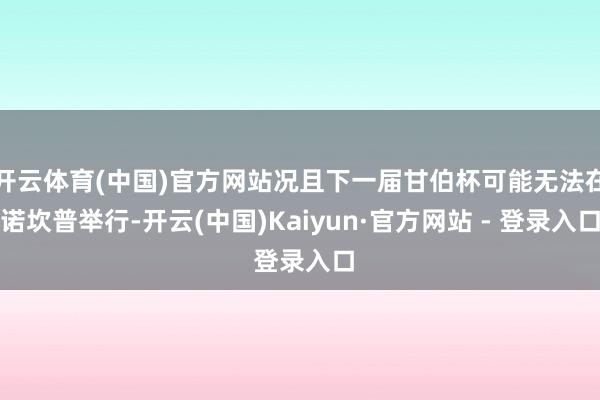 开云体育(中国)官方网站况且下一届甘伯杯可能无法在诺坎普举行-开云(中国)Kaiyun·官方网站 - 登录入口