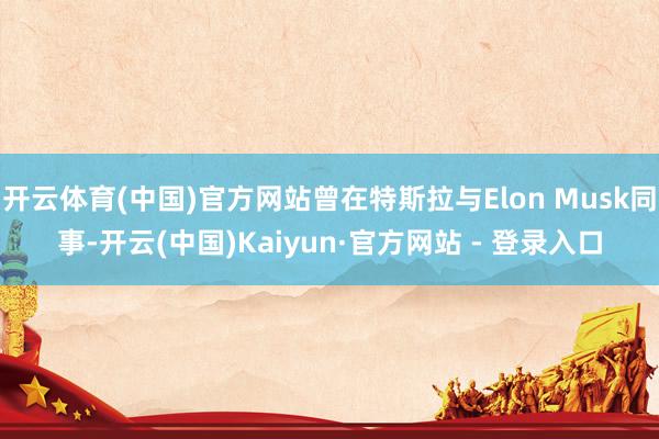 开云体育(中国)官方网站曾在特斯拉与Elon Musk同事-开云(中国)Kaiyun·官方网站 - 登录入口