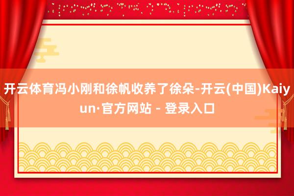 开云体育冯小刚和徐帆收养了徐朵-开云(中国)Kaiyun·官方网站 - 登录入口
