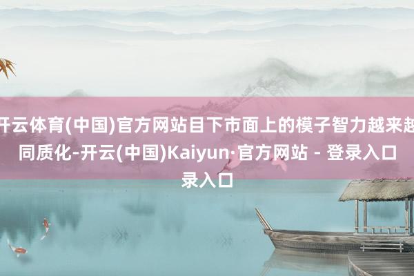 开云体育(中国)官方网站目下市面上的模子智力越来越同质化-开云(中国)Kaiyun·官方网站 - 登录入口