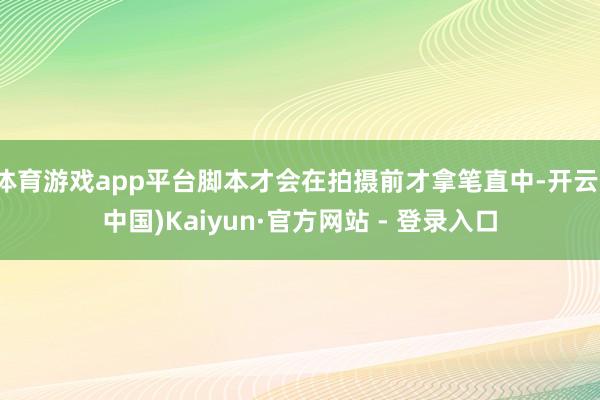 体育游戏app平台脚本才会在拍摄前才拿笔直中-开云(中国)Kaiyun·官方网站 - 登录入口