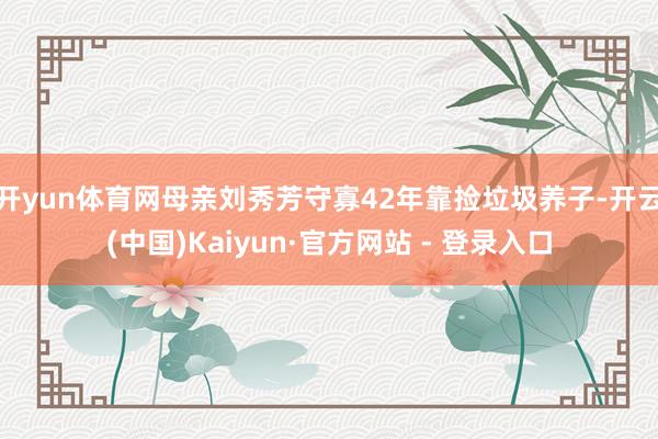 开yun体育网母亲刘秀芳守寡42年靠捡垃圾养子-开云(中国)Kaiyun·官方网站 - 登录入口