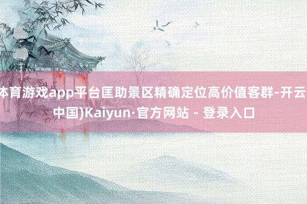 体育游戏app平台匡助景区精确定位高价值客群-开云(中国)Kaiyun·官方网站 - 登录入口