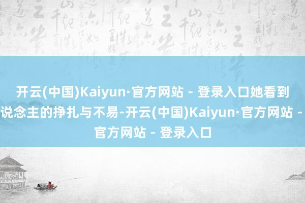 开云(中国)Kaiyun·官方网站 - 登录入口她看到了不同东说念主的挣扎与不易-开云(中国)Kaiyun·官方网站 - 登录入口