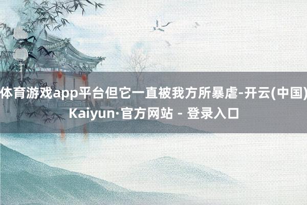 体育游戏app平台但它一直被我方所暴虐-开云(中国)Kaiyun·官方网站 - 登录入口