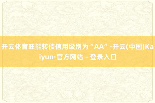 开云体育旺能转债信用级别为“AA”-开云(中国)Kaiyun·官方网站 - 登录入口