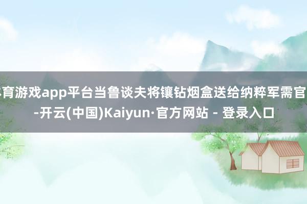 体育游戏app平台当鲁谈夫将镶钻烟盒送给纳粹军需官时-开云(中国)Kaiyun·官方网站 - 登录入口