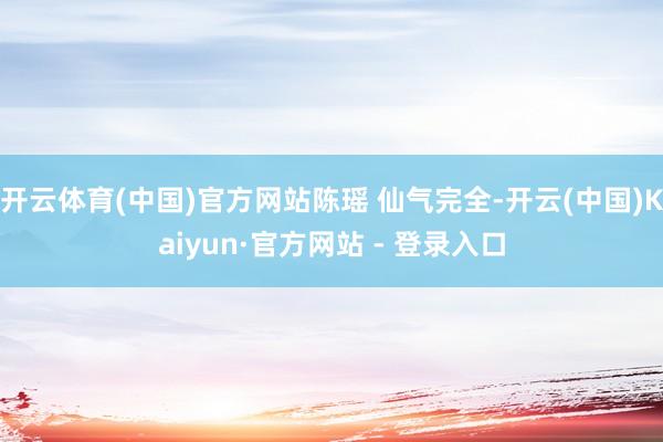 开云体育(中国)官方网站陈瑶 仙气完全-开云(中国)Kaiyun·官方网站 - 登录入口