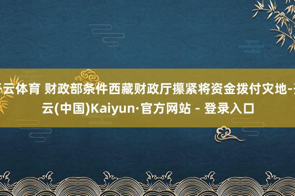 开云体育 财政部条件西藏财政厅攥紧将资金拨付灾地-开云(中国)Kaiyun·官方网站 - 登录入口