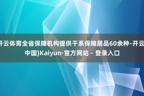 开云体育全省保障机构提供干系保障居品60余种-开云(中国)Kaiyun·官方网站 - 登录入口