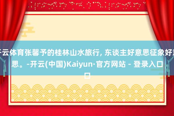 开云体育张馨予的桂林山水旅行, 东谈主好意思征象好意思。-开云(中国)Kaiyun·官方网站 - 登录入口