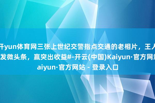 开yun体育网三张上世纪交警指点交通的老相片，王人很有嗅觉。#发微头条，赢突出收益#-开云(中国)Kaiyun·官方网站 - 登录入口
