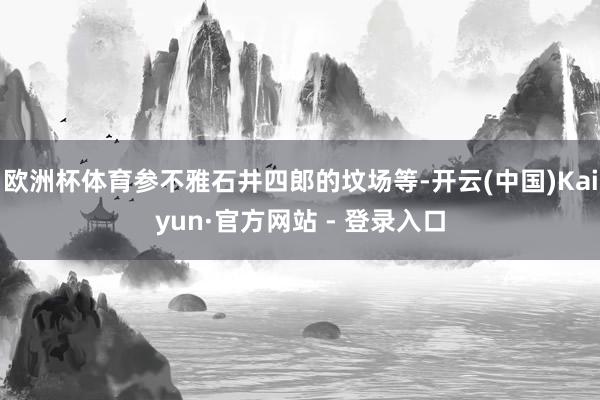 欧洲杯体育参不雅石井四郎的坟场等-开云(中国)Kaiyun·官方网站 - 登录入口