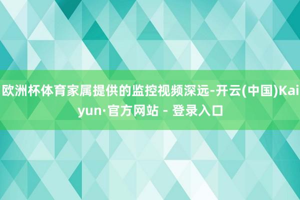 欧洲杯体育家属提供的监控视频深远-开云(中国)Kaiyun·官方网站 - 登录入口