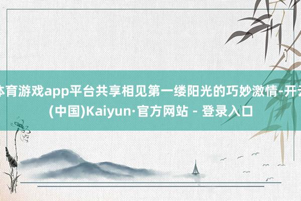 体育游戏app平台共享相见第一缕阳光的巧妙激情-开云(中国)Kaiyun·官方网站 - 登录入口
