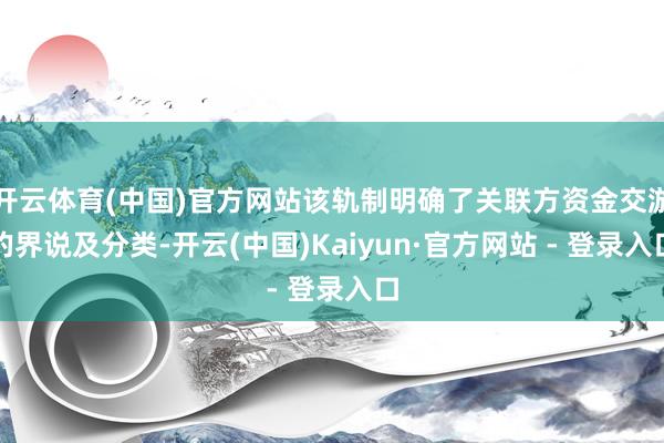 开云体育(中国)官方网站该轨制明确了关联方资金交游的界说及分类-开云(中国)Kaiyun·官方网站 - 登录入口