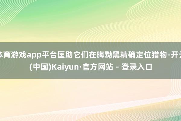 体育游戏app平台匡助它们在晦黝黑精确定位猎物-开云(中国)Kaiyun·官方网站 - 登录入口