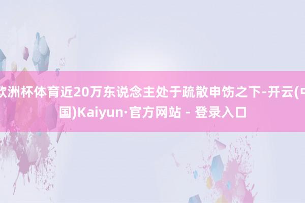 欧洲杯体育近20万东说念主处于疏散申饬之下-开云(中国)Kaiyun·官方网站 - 登录入口