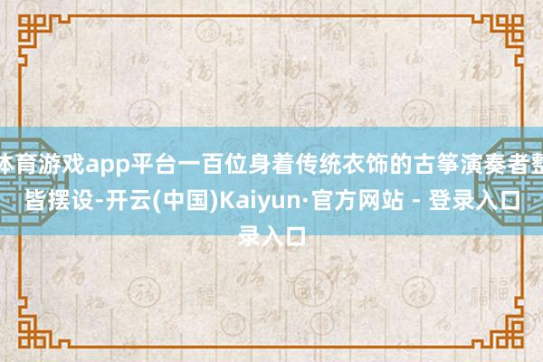 体育游戏app平台一百位身着传统衣饰的古筝演奏者整皆摆设-开云(中国)Kaiyun·官方网站 - 登录入口